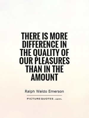 There is more difference in the quality of our pleasures than in the
