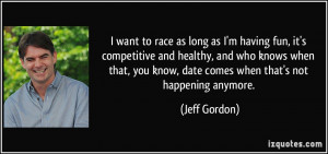 ... you know, date comes when that's not happening anymore. - Jeff Gordon