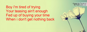 Boy i'm tired of tryingYour teasing ain't enoughFed up of buying your ...
