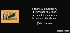 ... can tell you, anyhow, I'd rather see than be one! - Gelett Burgess