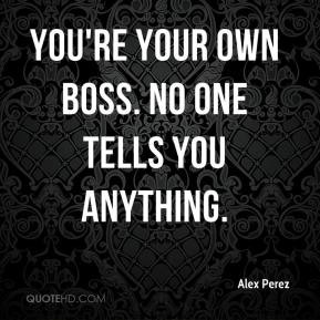 Alex Perez - You're your own boss. No one tells you anything.