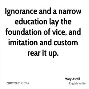 Mary Astell - Ignorance and a narrow education lay the foundation of ...