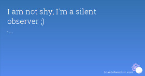 am not shy, I'm a silent observer ;)