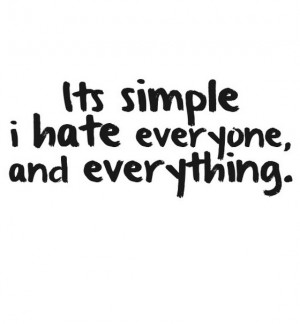 Its simple i hate everyone and everything