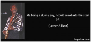 Me being a skinny guy, I could crawl into the steel pit. - Luther ...
