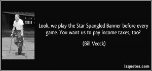 ... before every game. You want us to pay income taxes, too? - Bill Veeck