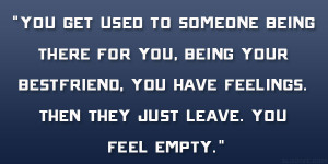 You get used to someone being there for you, being your bestfriend ...