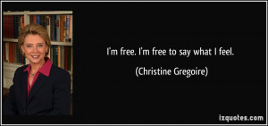 free. I'm free to say what I feel. - Christine Gregoire