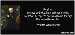 Babylon, Learned and wise, hath perished utterly, Nor leaves her ...