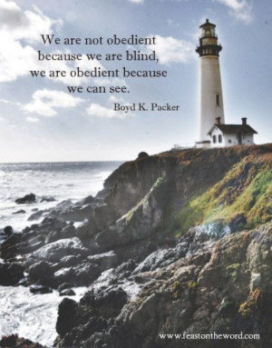 ... we are blind, we are obedient because we can see.” (Boyd K. Packer