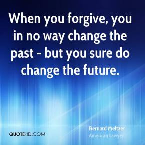 Bernard Meltzer - When you forgive, you in no way change the past ...