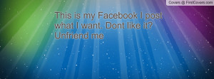 this is my facebook i post what i want. dont like it? unfriend me ...