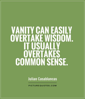 Vanity can easily overtake wisdom. It usually overtakes common sense ...