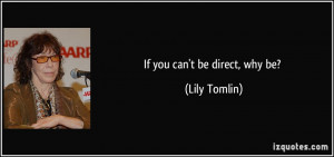 If you can't be direct, why be? - Lily Tomlin
