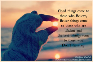 who believe, better things come to those you are patient and the best ...