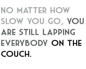 No matter how slow you go, you are still lapping everybody on the ...