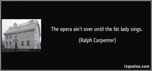 The opera ain't over until the fat lady sings. - Ralph Carpenter