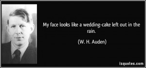 My face looks like a wedding-cake left out in the rain. - W. H. Auden