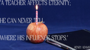 Quote for a teacher's birthday card: A teacher affects eternity. He ...
