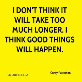 Corey Patterson - I don't think it will take too much longer. I think ...