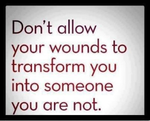 Don’t Allow Your Wounds To Transform You Into Someone You Are Not.
