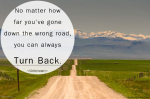 ... how far you’ve gone down the wrong road, you can always turn back