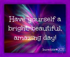 Have a beautiful day quote via facebook.com/IncredibleJoy More