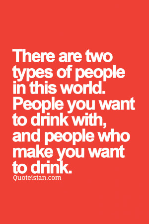 There are two types of people in this world. People you want to drink ...