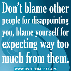 Don’t blame other people for disappointing you, blame yourself for ...