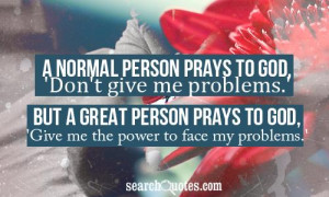 ... give me problems.' but a great person prays to God, 'Give me the power