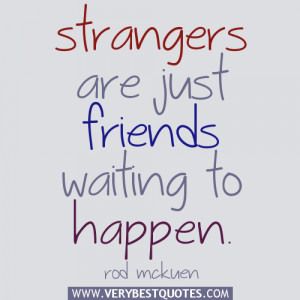 ... friends, Strangers are just friends waiting to happen. ~Rod McKuen