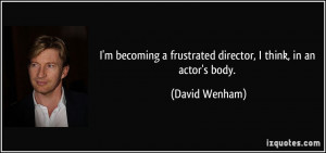 becoming a frustrated director, I think, in an actor's body ...