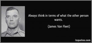 ... think in terms of what the other person wants. - James Van Fleet