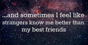 And sometimes i feel like strangers know me better than my best ...