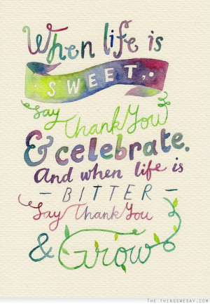 When life is sweet say thank you and celebrate and when life is bitter ...
