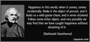 ... we have caught happiness without dreaming of it. - Nathaniel Hawthorne