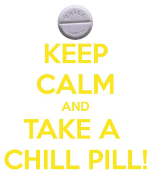 KEEP CALM AND TAKE A CHILL PILL!