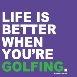 Life is better when you are golfing.