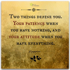 ... you. Your patience when you have nothing, and your attitude when you