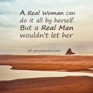real woman can do it all by herself but a real man wouldn’t let ...