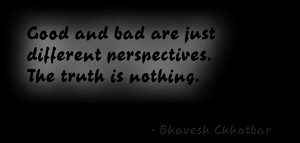Good and bad are just different perspectives. The truth is nothing ...