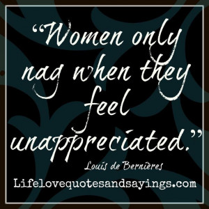 ... Women only nag when they feel unappreciated.” ~Louis de Bernières