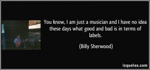 ... these days what good and bad is in terms of labels. - Billy Sherwood