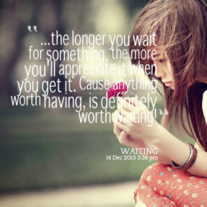 the longer you wait for something, the more you'll appreciate it when ...