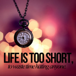 Life is too short, to waste time hating anyone.