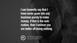 can honestly say that I have never gone into any business purely to ...