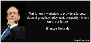 ... growth, employment, prosperity - in one word, our future. - Francois