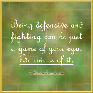 Being defensive and fighting can be just a game of your ego. Be aware ...
