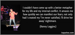 ... never satisfied, I'll drive her away' nightmare. - Kenny Loggins