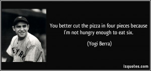 ... in four pieces because I'm not hungry enough to eat six. - Yogi Berra